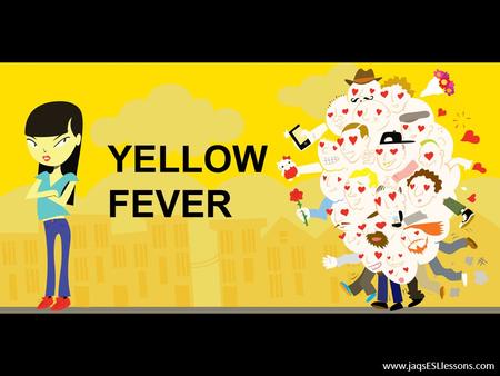 YELLOW FEVER www.jaqsESLlessons.com. PURPOSE OF LESSON Improve your sub-skills of listening (discerning main ideas, noticing specific details, inferring,