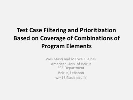 Test Case Filtering and Prioritization Based on Coverage of Combinations of Program Elements Wes Masri and Marwa El-Ghali American Univ. of Beirut ECE.