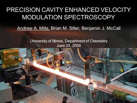 PRECISION CAVITY ENHANCED VELOCITY MODULATION SPECTROSCOPY Andrew A. Mills, Brian M. Siller, Benjamin J. McCall University of Illinois, Department of Chemistry.