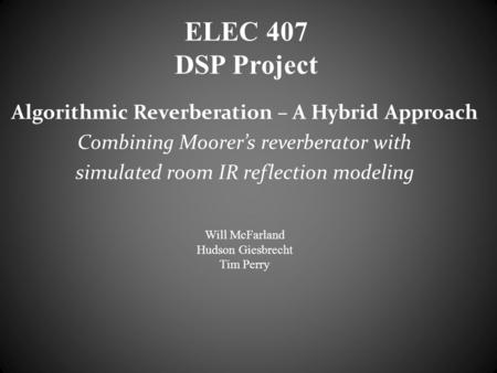 ELEC 407 DSP Project Algorithmic Reverberation – A Hybrid Approach Combining Moorer’s reverberator with simulated room IR reflection modeling Will McFarland.