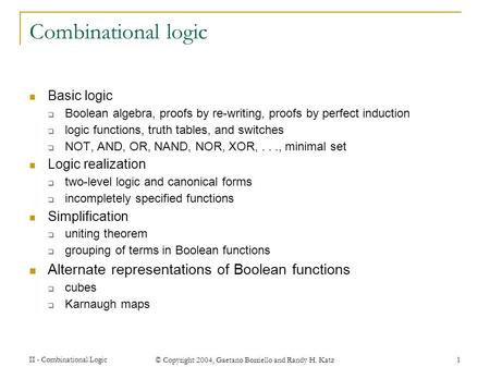 II - Combinational Logic © Copyright 2004, Gaetano Borriello and Randy H. Katz 1 Combinational logic Basic logic  Boolean algebra, proofs by re-writing,