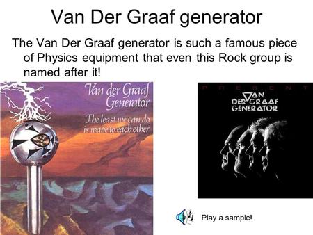 Van Der Graaf generator The Van Der Graaf generator is such a famous piece of Physics equipment that even this Rock group is named after it! Play a sample!
