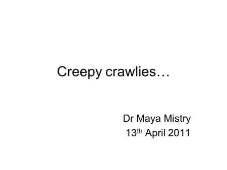 Creepy crawlies… Dr Maya Mistry 13th April 2011.