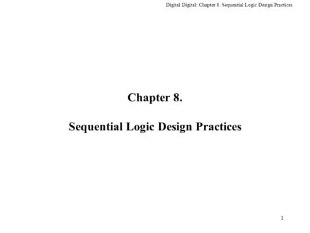 Digital Digital: Chapter 8. Sequential Logic Design Practices 1 Chapter 8. Sequential Logic Design Practices.