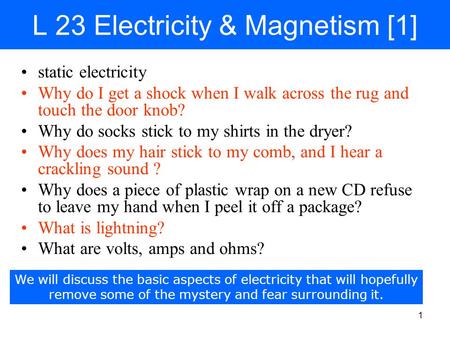 1 L 23 Electricity & Magnetism [1] static electricity Why do I get a shock when I walk across the rug and touch the door knob? Why do socks stick to my.