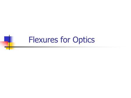 Flexures for Optics. Outline Brief overviews of micro flexures Focus on macro flexures in this tutorial Beam bending Symmetry -> precision Degree of freedom.