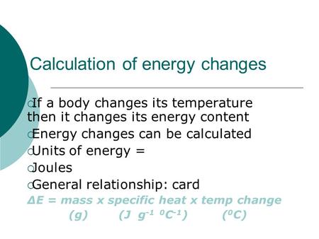 Calculation of energy changes  If a body changes its temperature then it changes its energy content  Energy changes can be calculated  Units of energy.