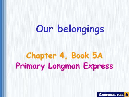 Chapter 4, Book 5A Primary Longman Express Our belongings.