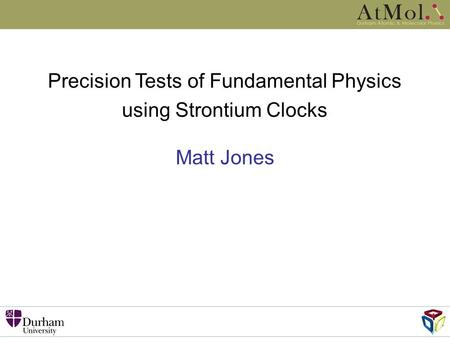 Matt Jones Precision Tests of Fundamental Physics using Strontium Clocks.