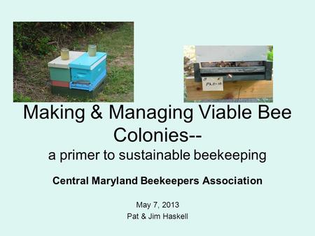 Making & Managing Viable Bee Colonies-- a primer to sustainable beekeeping Central Maryland Beekeepers Association May 7, 2013 Pat & Jim Haskell.