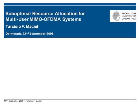 22 nd September 2008 | Tariciso F. Maciel Suboptimal Resource Allocation for Multi-User MIMO-OFDMA Systems Tarcisio F. Maciel Darmstadt, 22 nd September.