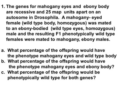 1. The genes for mahogany eyes and ebony body are recessive and 25 map units apart on an autosome in Drosophila. A mahogany- eyed female (wild type body,