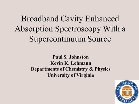Broadband Cavity Enhanced Absorption Spectroscopy With a Supercontinuum Source Paul S. Johnston Kevin K. Lehmann Departments of Chemistry & Physics University.
