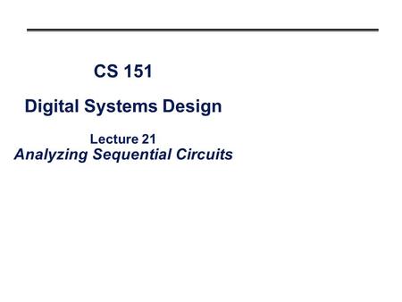 CS 151 Digital Systems Design Lecture 21 Analyzing Sequential Circuits.