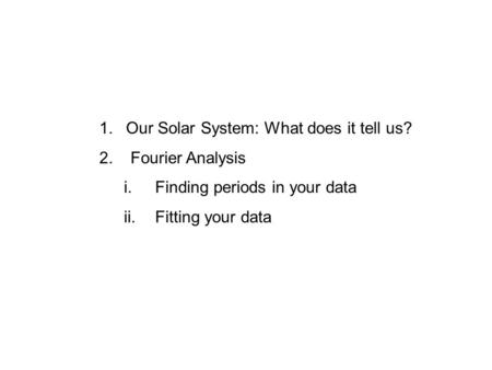 1.Our Solar System: What does it tell us? 2. Fourier Analysis i. Finding periods in your data ii. Fitting your data.