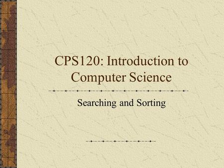 CPS120: Introduction to Computer Science Searching and Sorting.