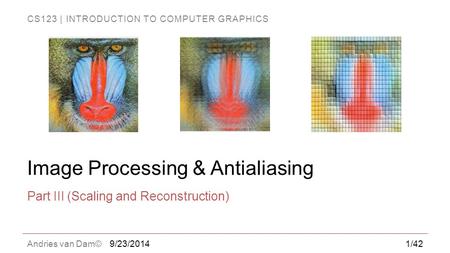 CS123 | INTRODUCTION TO COMPUTER GRAPHICS Andries van Dam© Image Processing & Antialiasing Part III (Scaling and Reconstruction) 9/23/20141/42.