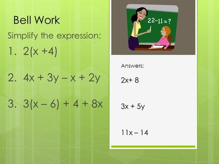 Bell Work Simplify the expression: 1. 2(x +4) 2. 4x + 3y – x + 2y 3. 3(x – 6) + 4 + 8x Answers: 2x+ 8 3x + 5y 11x – 14.