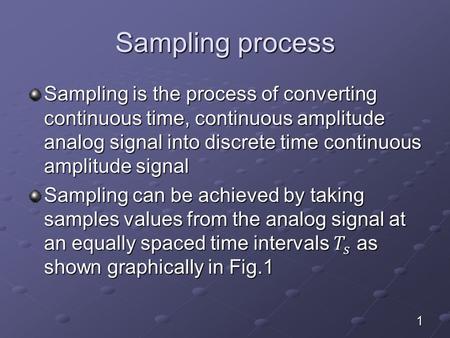 Sampling process Sampling is the process of converting continuous time, continuous amplitude analog signal into discrete time continuous amplitude signal.