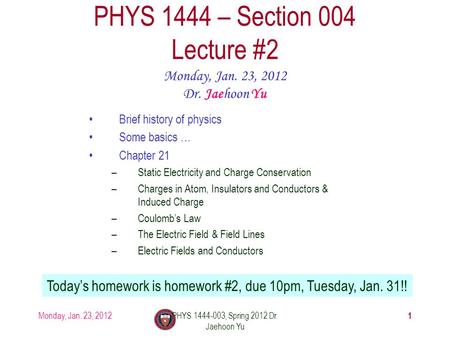 Monday, Jan. 23, 2012PHYS 1444-003, Spring 2012 Dr. Jaehoon Yu 1 PHYS 1444 – Section 004 Lecture #2 Monday, Jan. 23, 2012 Dr. Jaehoon Yu Today’s homework.