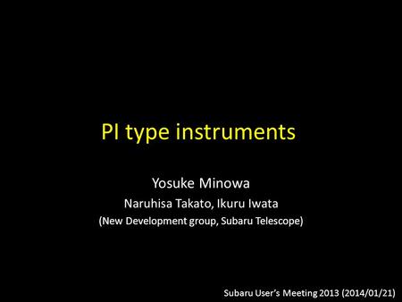PI type instruments Yosuke Minowa Naruhisa Takato, Ikuru Iwata (New Development group, Subaru Telescope) Subaru User’s Meeting 2013 (2014/01/21)