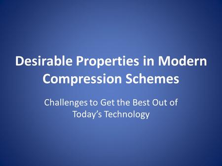 Desirable Properties in Modern Compression Schemes Challenges to Get the Best Out of Today’s Technology.
