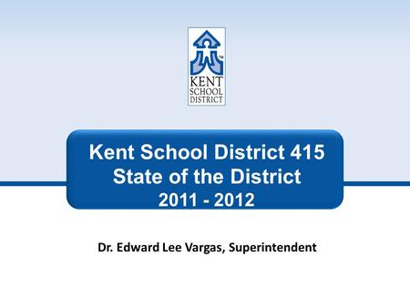 Kent School District 415 State of the District 2011 - 2012 Dr. Edward Lee Vargas, Superintendent.