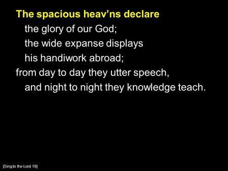 The spacious heav’ns declare the glory of our God; the wide expanse displays his handiwork abroad; from day to day they utter speech, and night to night.