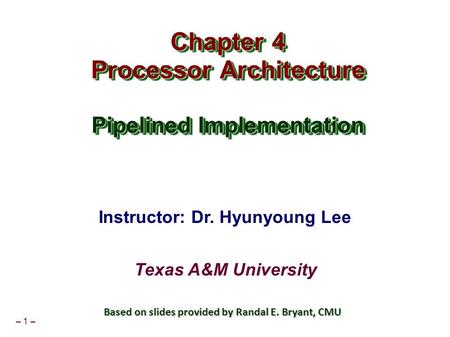 – 1 – Chapter 4 Processor Architecture Pipelined Implementation Chapter 4 Processor Architecture Pipelined Implementation Instructor: Dr. Hyunyoung Lee.
