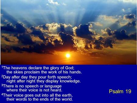 Psalm 19 1 The heavens declare the glory of God; the skies proclaim the work of his hands. 2 Day after day they pour forth speech; night after night they.