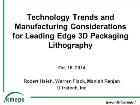 Robert Hsieh/Slide 1 Technology Trends and Manufacturing Considerations for Leading Edge 3D Packaging Lithography Oct 16, 2014 Robert Hsieh, Warren Flack,