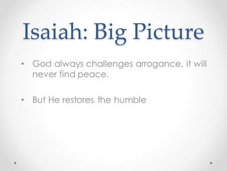 Isaiah: Big Picture God always challenges arrogance, it will never find peace. But He restores the humble.