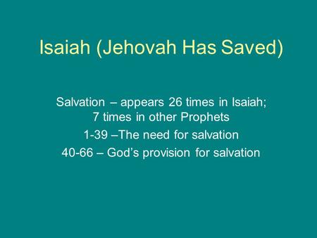 Isaiah (Jehovah Has Saved) Salvation – appears 26 times in Isaiah; 7 times in other Prophets 1-39 –The need for salvation 40-66 – God’s provision for salvation.