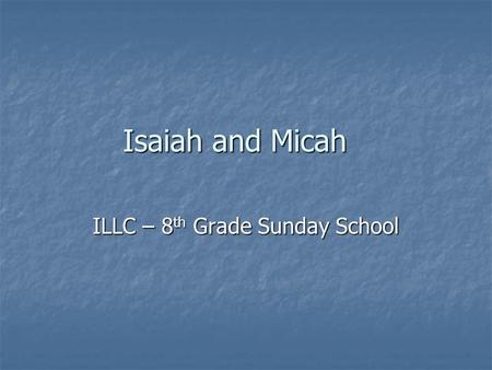 Isaiah and Micah ILLC – 8 th Grade Sunday School.