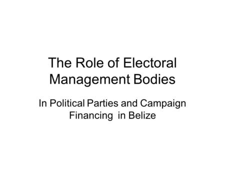The Role of Electoral Management Bodies In Political Parties and Campaign Financing in Belize.