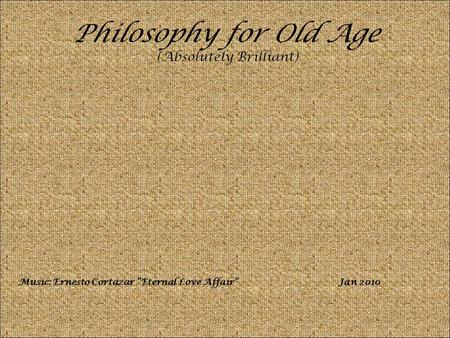 Philosophy for Old Age (Absolutely Brilliant) Music: Ernesto Cortazar “Eternal Love Affair”Jan 2010.