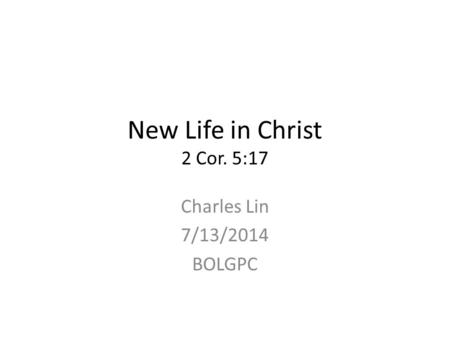 New Life in Christ 2 Cor. 5:17 Charles Lin 7/13/2014 BOLGPC.