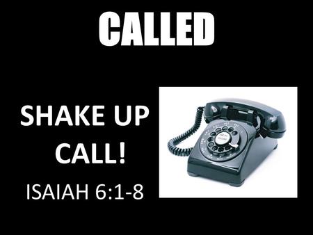 CALLED SHAKE UP CALL Isaiah 6:1-8 SHAKE UP CALL! ISAIAH 6:1-8.