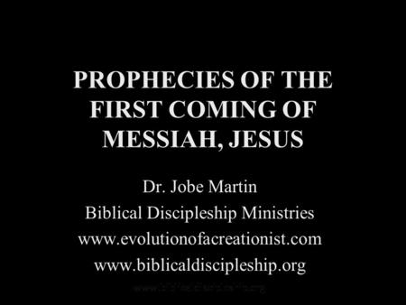 PROPHECIES OF THE FIRST COMING OF MESSIAH, JESUS Dr. Jobe Martin Biblical Discipleship Ministries www.evolutionofacreationist.com www.biblicaldiscipleship.org.