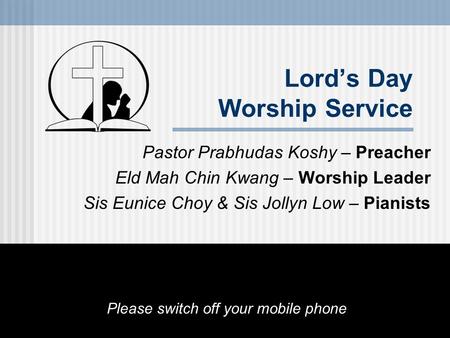 Lord’s Day Worship Service Pastor Prabhudas Koshy – Preacher Eld Mah Chin Kwang – Worship Leader Sis Eunice Choy & Sis Jollyn Low – Pianists Please switch.