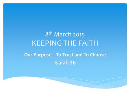 8 th March 2015 KEEPING THE FAITH Our Purpose – To Trust and To Choose Isaiah 26.