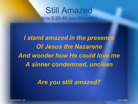 Still Amazed Acts 8:26-40 (pew Bible p843) I stand amazed in the presence Of Jesus the Nazarene And wonder how He could love me A sinner condemned, unclean.