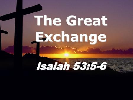 The Great Exchange Isaiah 53:5-6. Isaiah 53: 3 He was despised and rejected by men, a man of sorrows, and familiar with suffering. Like one from whom.