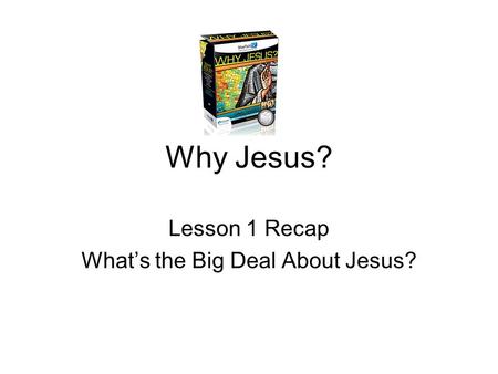 Why Jesus? Lesson 1 Recap What’s the Big Deal About Jesus?
