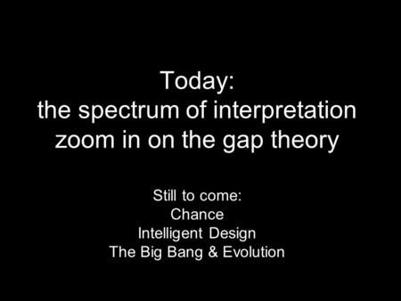 Today: the spectrum of interpretation zoom in on the gap theory Still to come: Chance Intelligent Design The Big Bang & Evolution.