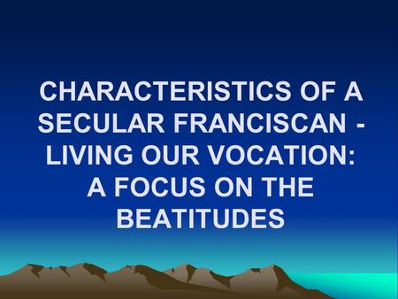CHARACTERISTICS OF A SECULAR FRANCISCAN - LIVING OUR VOCATION: A FOCUS ON THE BEATITUDES.