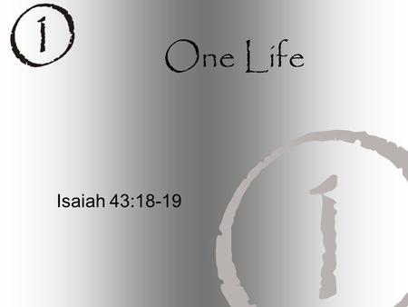 One Life Isaiah 43:18-19. “Forget the former things; do not dwell on the past. See, I am doing a new thing! Now it springs up; do you not perceive it?