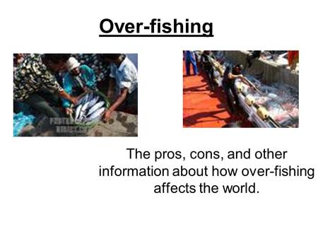 Over-fishing The pros, cons, and other information about how over-fishing affects the world.