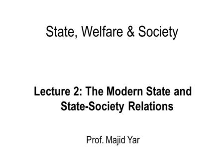State, Welfare & Society Lecture 2: The Modern State and State-Society Relations Prof. Majid Yar.