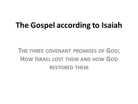 The Gospel according to Isaiah T HE THREE COVENANT PROMISES OF G OD ; H OW I SRAEL LOST THEM AND HOW G OD RESTORED THEM.